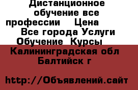 Дистанционное обучение все профессии  › Цена ­ 10 000 - Все города Услуги » Обучение. Курсы   . Калининградская обл.,Балтийск г.